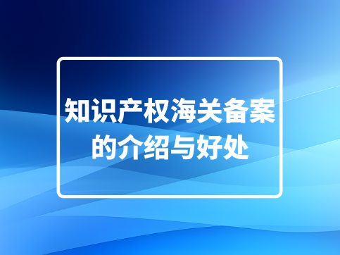 知识产权海关备案介绍与好处